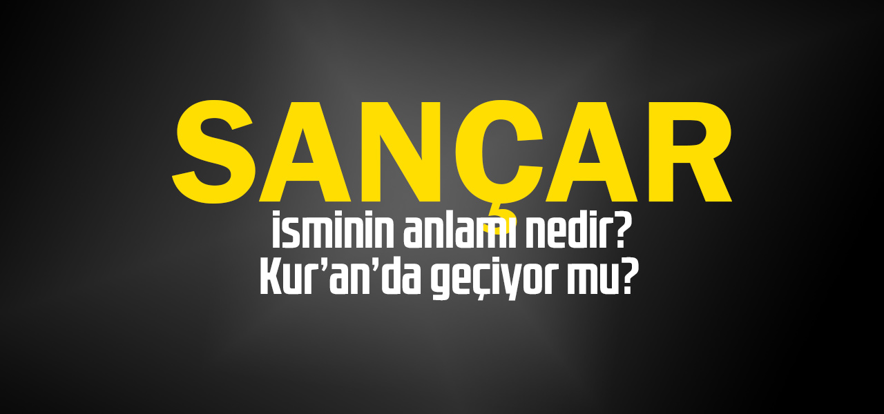 Sançar isminin anlamı nedir, Sançar ne demektir? Kuranda geçiyor mu?