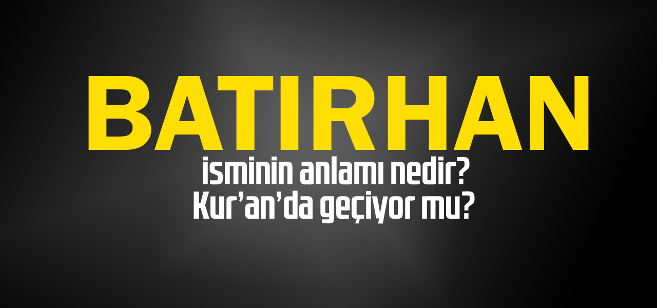 Batırhan isminin anlamı nedir, Batırhan ne demektir? Kuranda geçiyor mu?