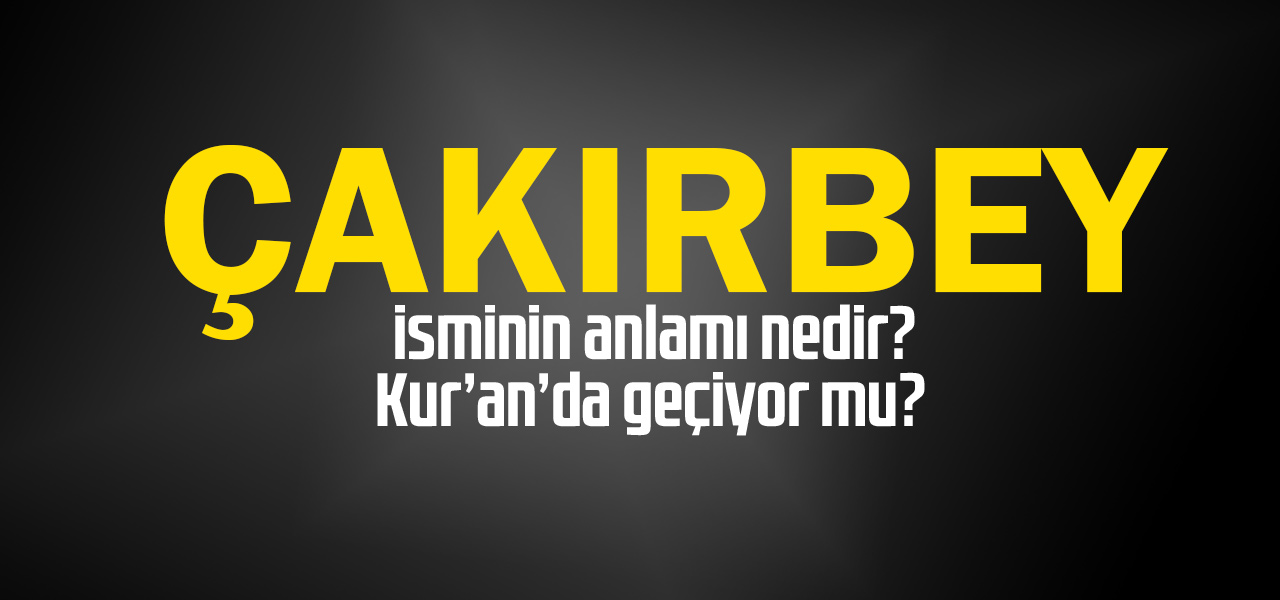 Çakırbey isminin anlamı nedir, Çakırbey ne demektir? Kuranda geçiyor mu?