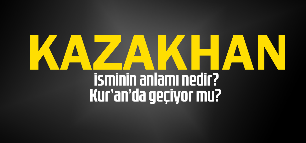 Kazakhan isminin anlamı nedir, Kazakhan ne demektir? Kuranda geçiyor mu?