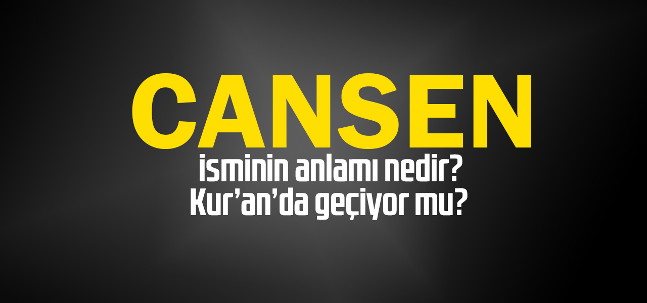 Cansen isminin anlamı nedir, Cansen ne demektir? Kuranda geçiyor mu?