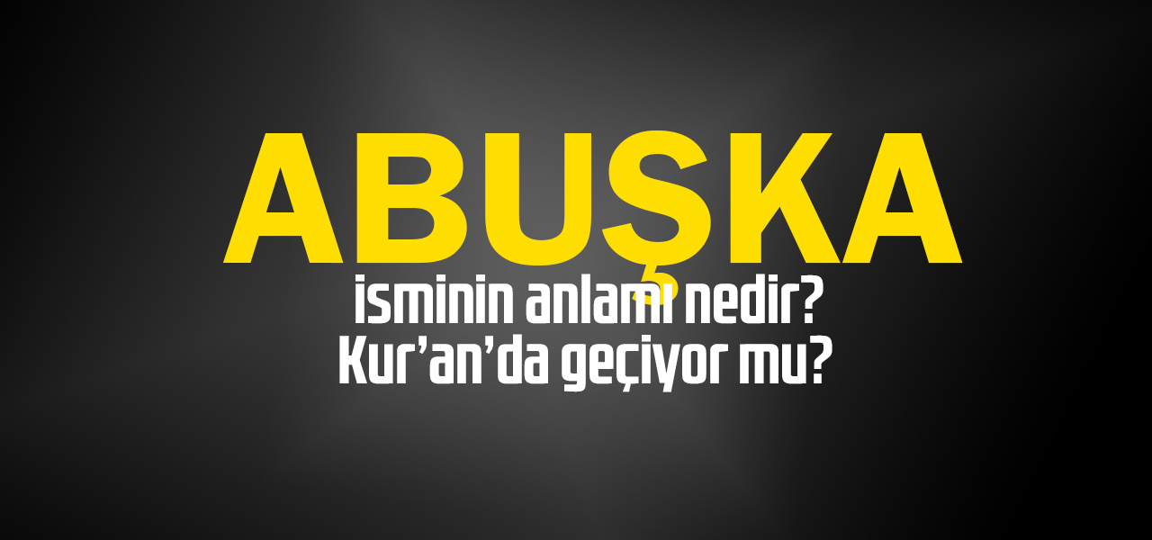 Abuşka isminin anlamı nedir, Abuşka ne demektir? Kuranda geçiyor mu?