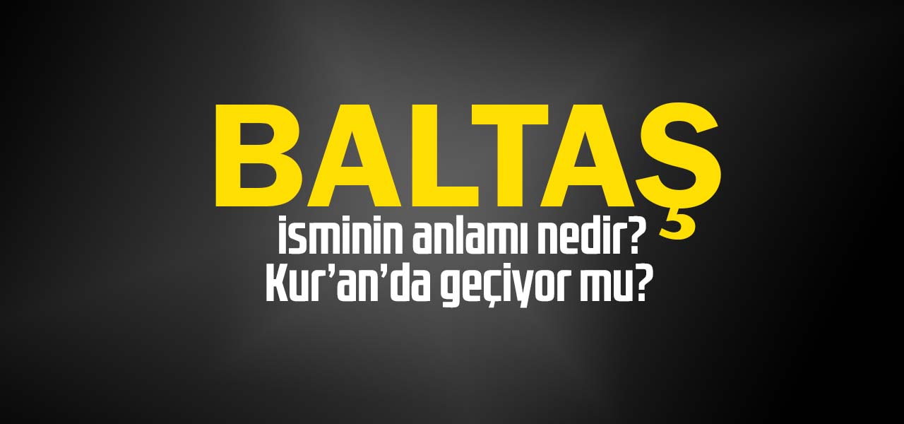 Baltaş isminin anlamı nedir, Baltaş ne demektir? Kuranda geçiyor mu?