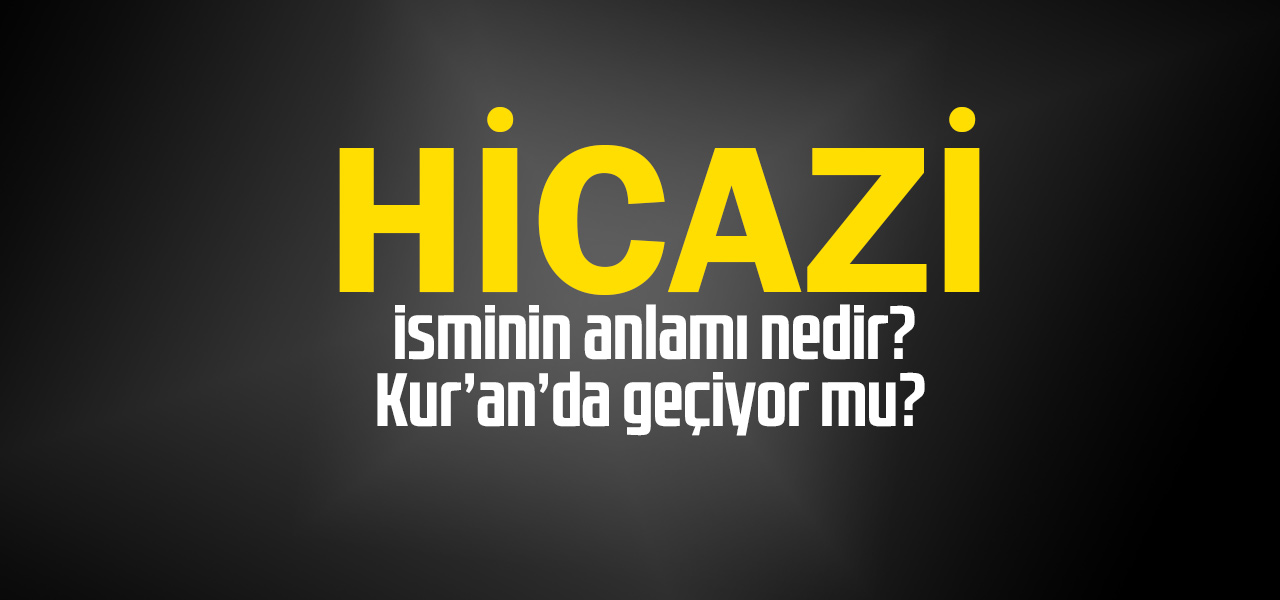 Hicazi isminin anlamı nedir, Hicazi ne demektir? Kuranda geçiyor mu?