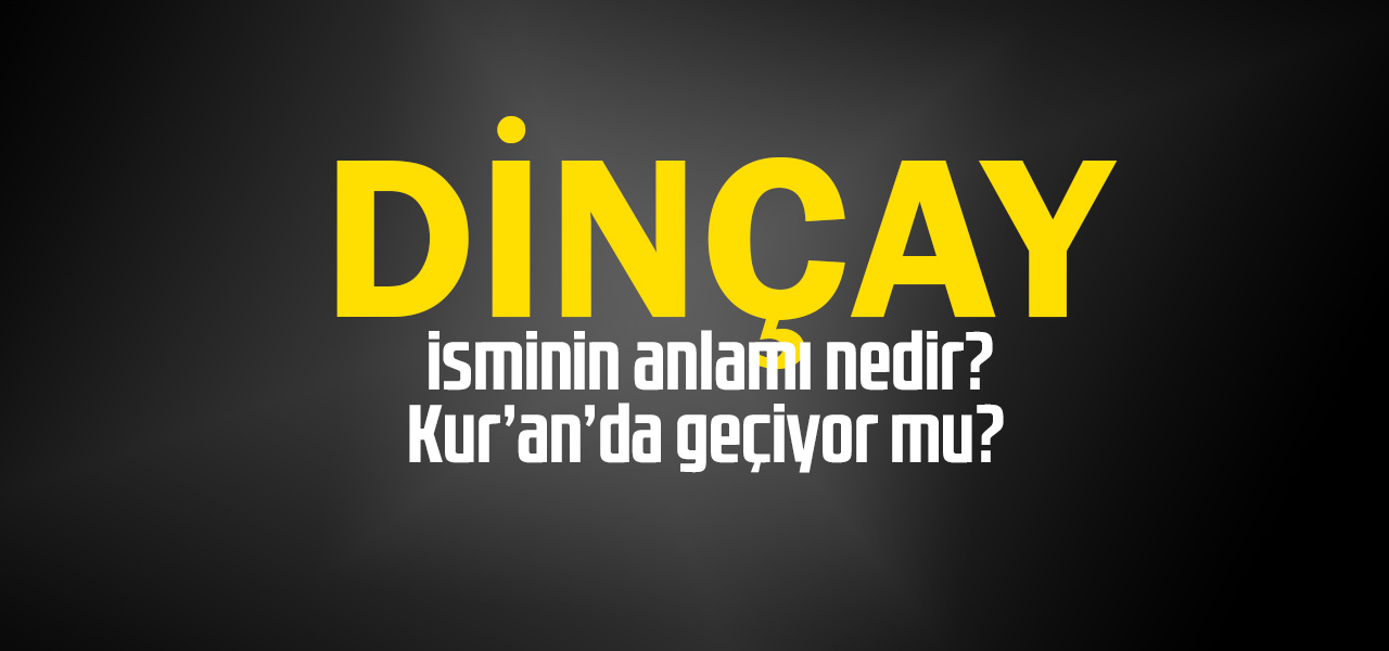 Dinçay isminin anlamı nedir, Dinçay ne demektir? Kuranda geçiyor mu?