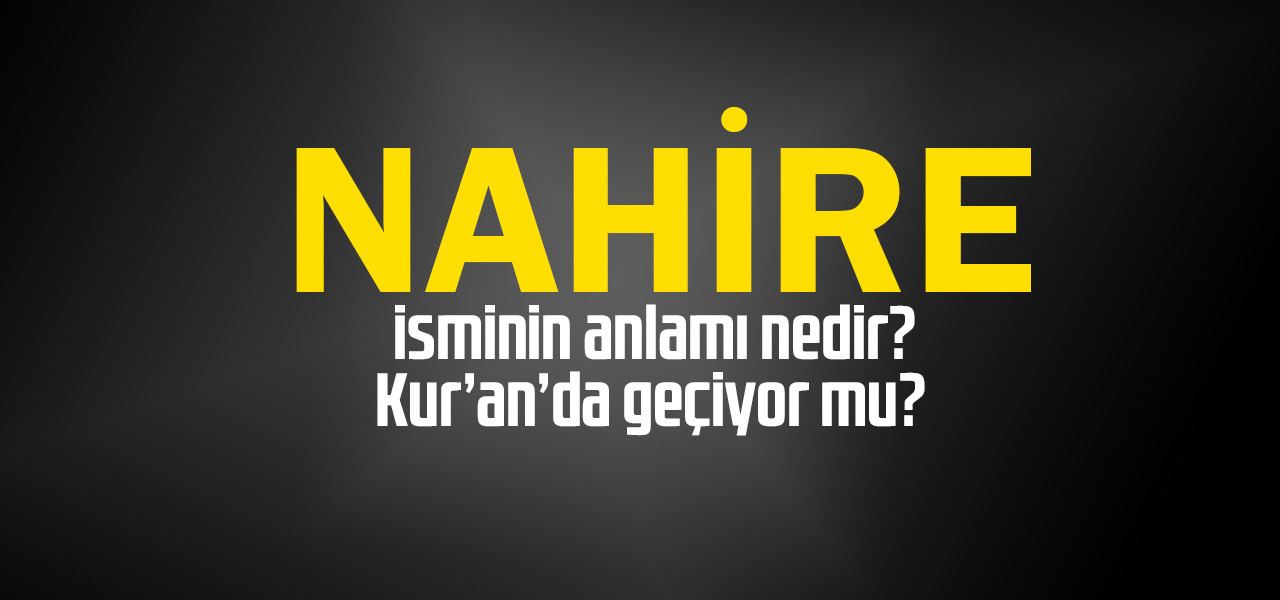 Nahire isminin anlamı nedir, Nahire ne demektir? Kuranda geçiyor mu?