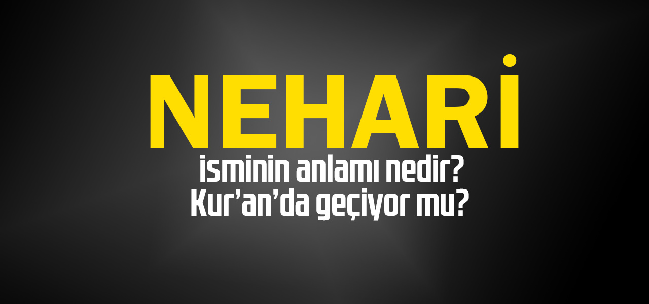 Nehari isminin anlamı nedir, Nehari ne demektir? Kuranda geçiyor mu?