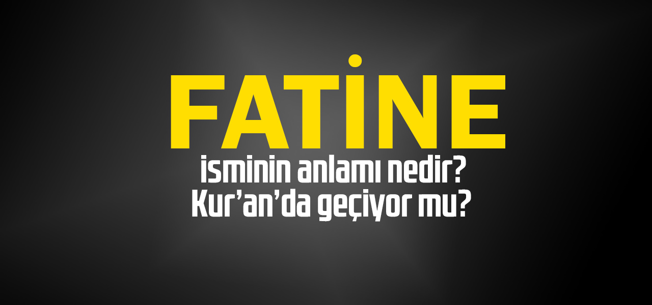 Fatine isminin anlamı nedir, Fatine ne demektir? Kuranda geçiyor mu?