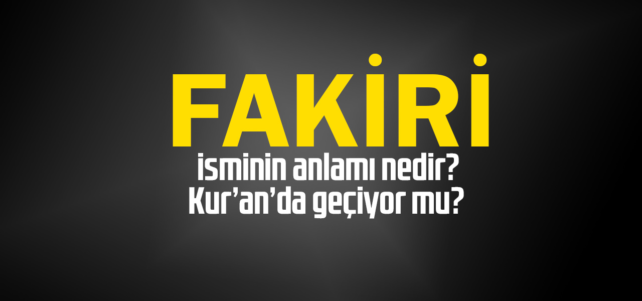 Fakiri isminin anlamı nedir, Fakiri ne demektir? Kuranda geçiyor mu?