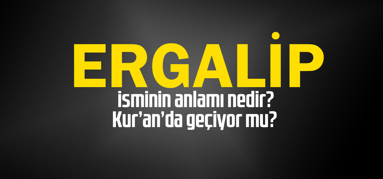 Ergalip isminin anlamı nedir, Ergalip ne demektir? Kuranda geçiyor mu?