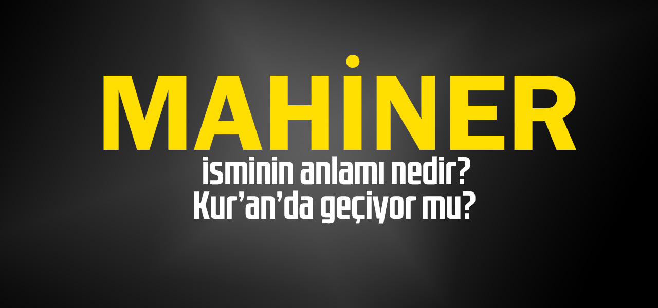 Mahiner isminin anlamı nedir, Mahiner ne demektir? Kuranda geçiyor mu?