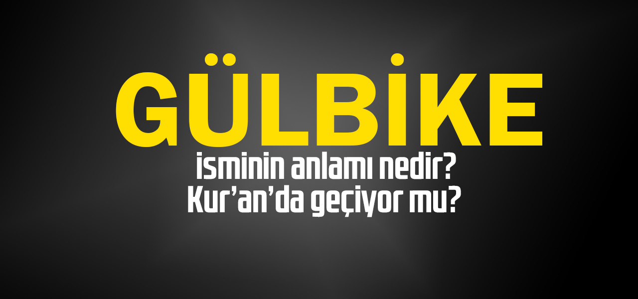 Gülbike isminin anlamı nedir, Gülbike ne demektir? Kuranda geçiyor mu?