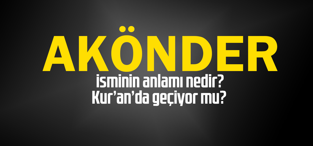 Akönder isminin anlamı nedir, Akönder ne demektir? Kuranda geçiyor mu?