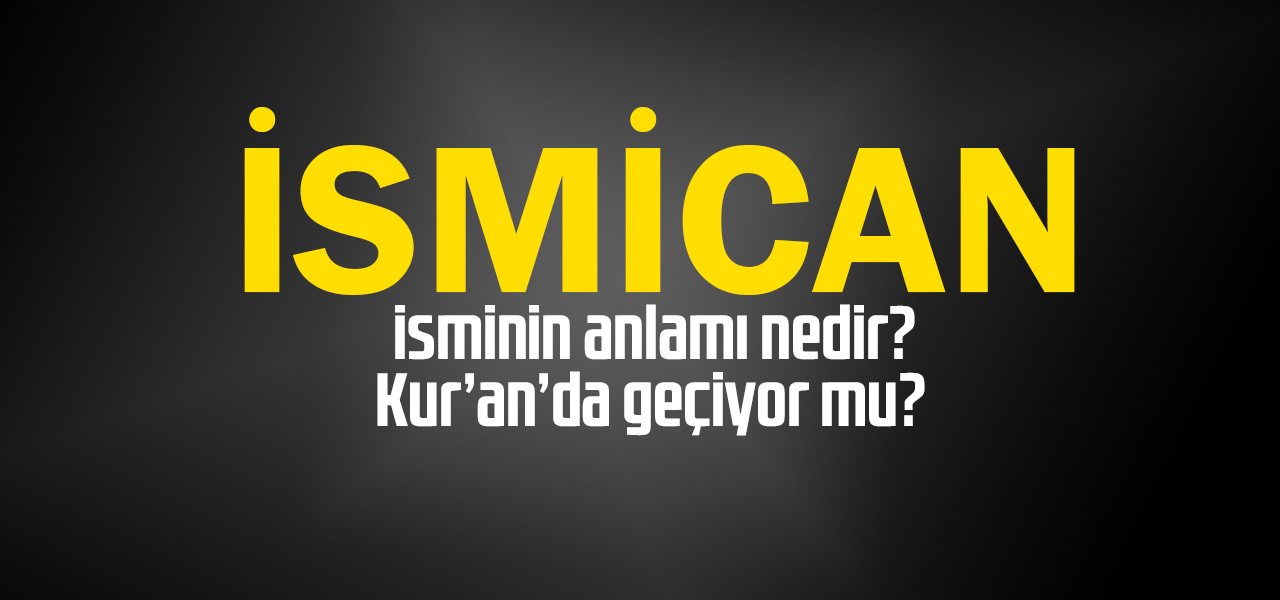 İsmican isminin anlamı nedir, İsmican ne demektir? Kuranda geçiyor mu?