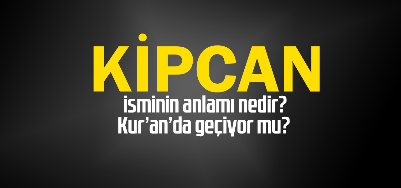 Kipcan isminin anlamı nedir, Kipcan ne demektir? Kuranda geçiyor mu?