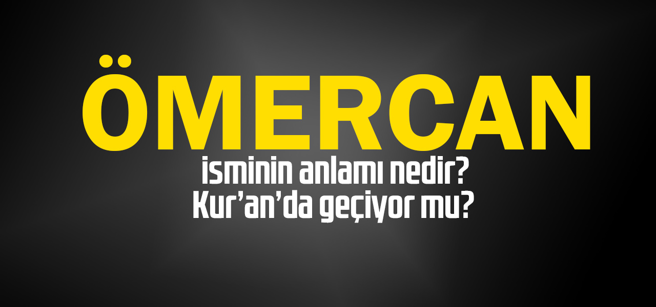 Ömercan isminin anlamı nedir, Ömercan ne demektir? Kuranda geçiyor mu?