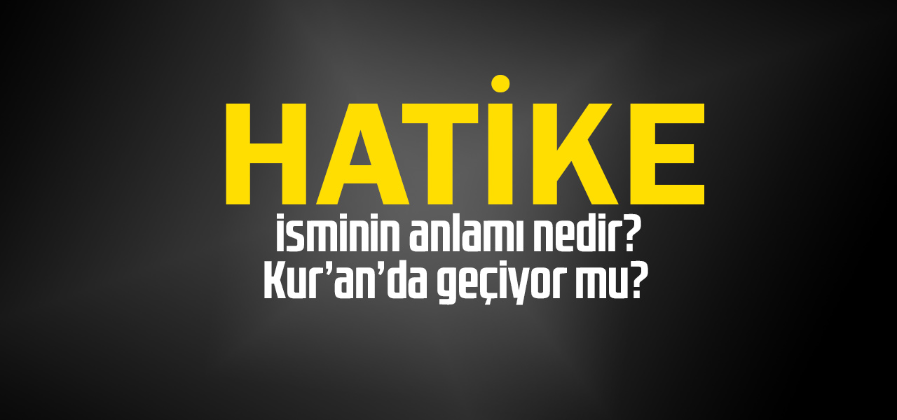 Hatike isminin anlamı nedir, Hatike ne demektir? Kuranda geçiyor mu?