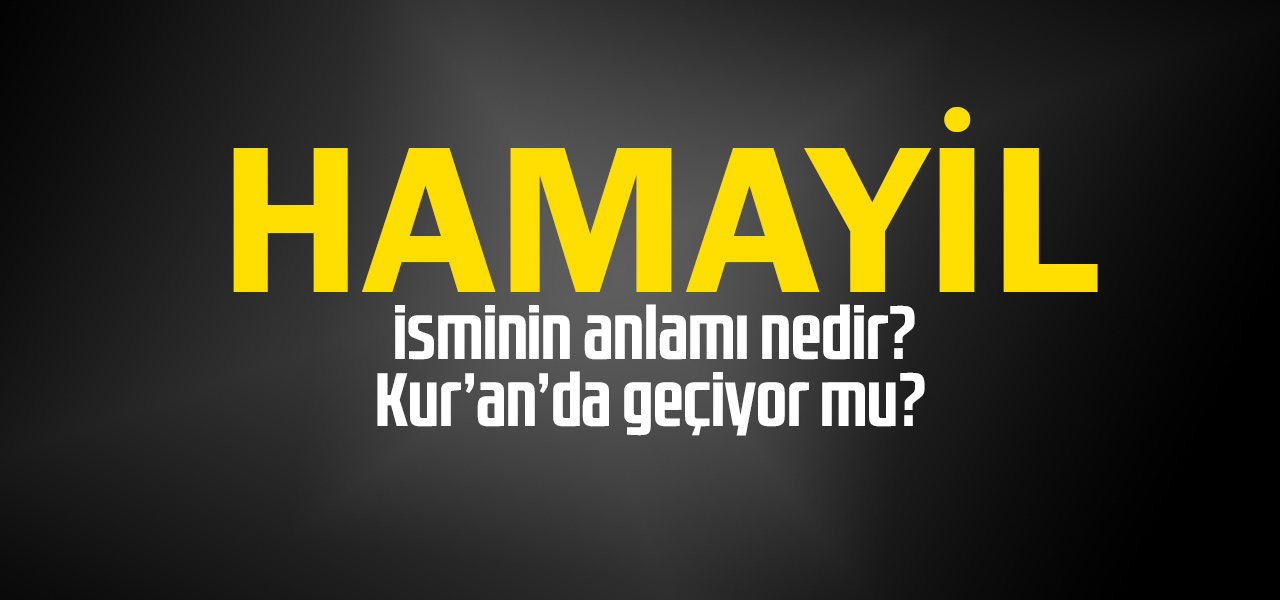 Hamayil isminin anlamı nedir, Hamayil ne demektir? Kuranda geçiyor mu?