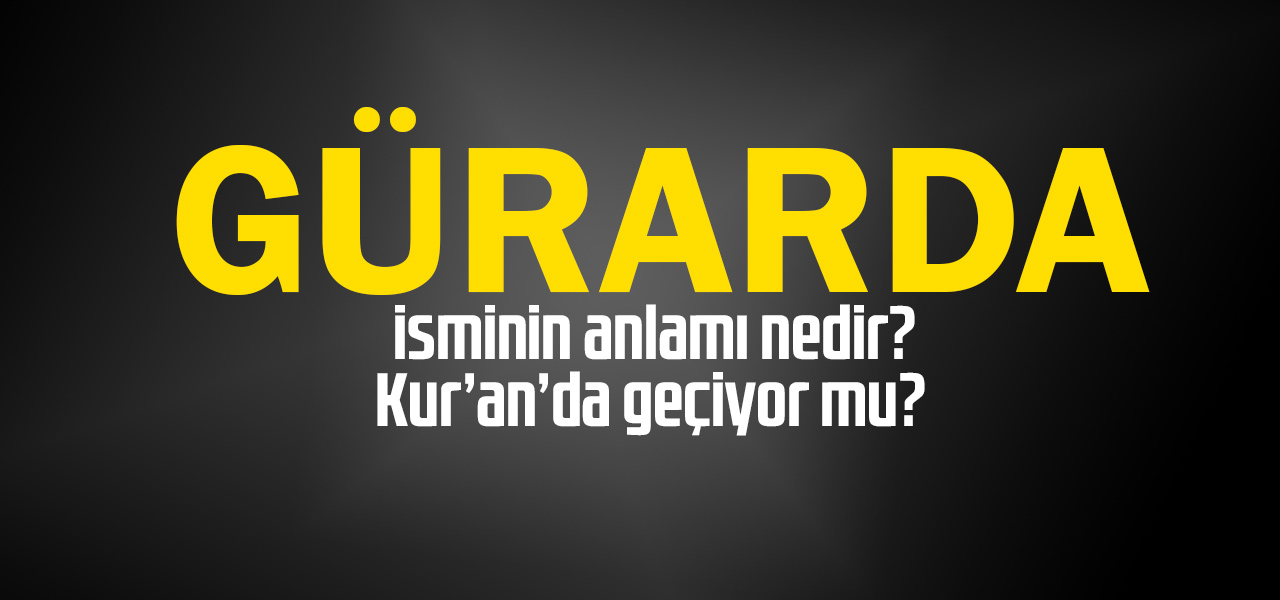 Gürarda isminin anlamı nedir, Gürarda ne demektir? Kuranda geçiyor mu?