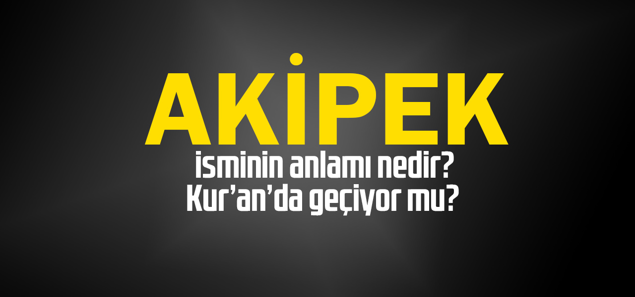 Akipek isminin anlamı nedir, Akipek ne demektir? Kuranda geçiyor mu?