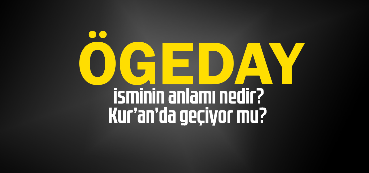 Ögeday isminin anlamı nedir, Ögeday ne demektir? Kuranda geçiyor mu?