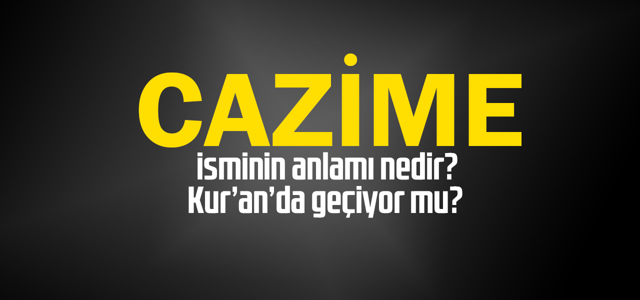 Cazime isminin anlamı nedir, Cazime ne demektir? Kuranda geçiyor mu?