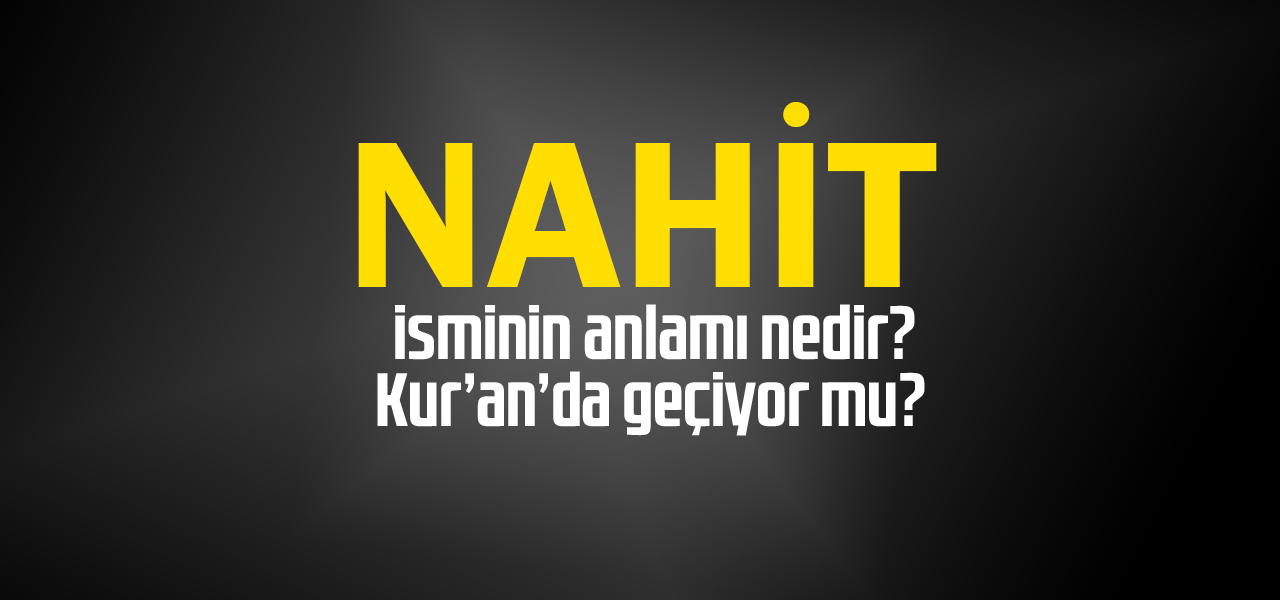 Nahit isminin anlamı nedir, Nahit ne demektir? Kuranda geçiyor mu?