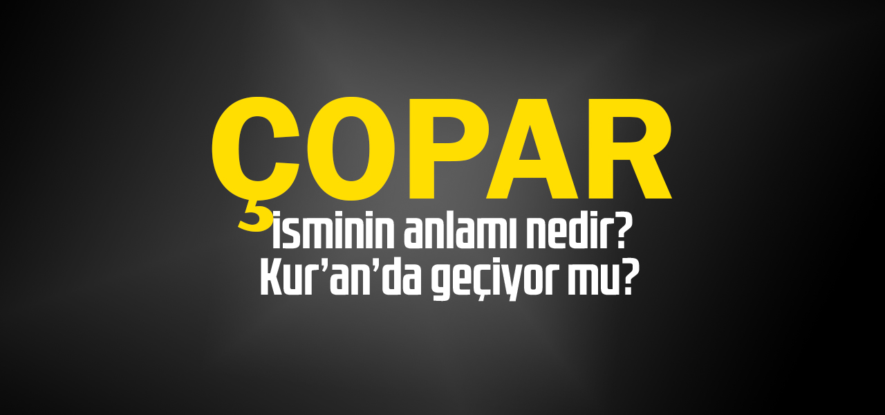 Çopar isminin anlamı nedir, Çopar ne demektir? Kuranda geçiyor mu?