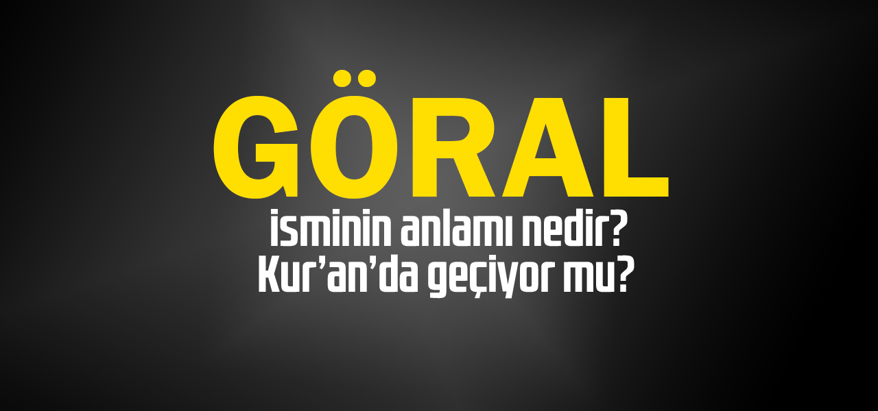 Göral isminin anlamı nedir, Göral ne demektir? Kuranda geçiyor mu?