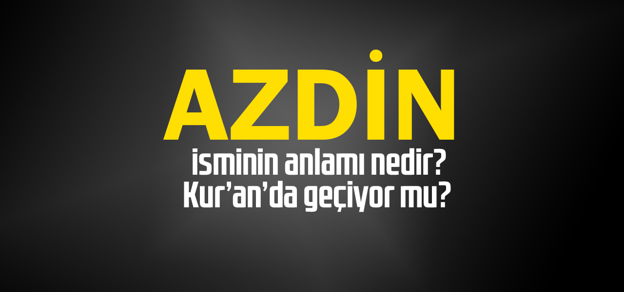 Azdin isminin anlamı nedir, Azdin ne demektir? Kuranda geçiyor mu?