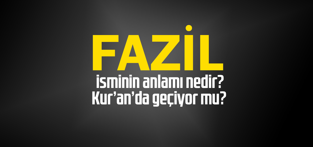 Fazil isminin anlamı nedir, Fazil ne demektir? Kuranda geçiyor mu?