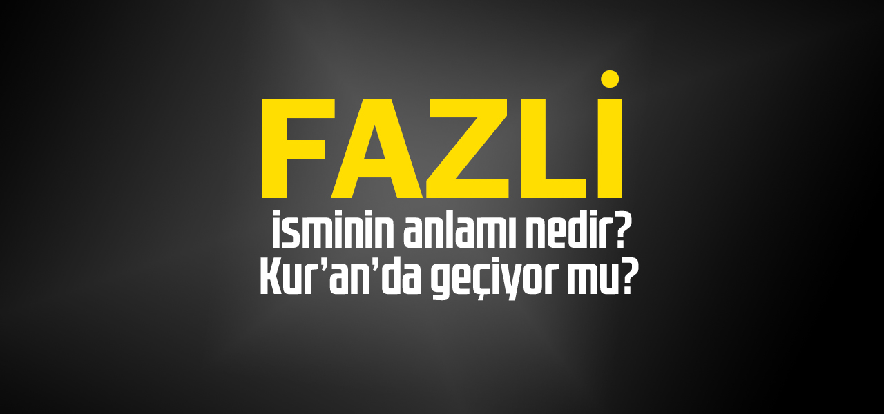 Fazli isminin anlamı nedir, Fazli ne demektir? Kuranda geçiyor mu?