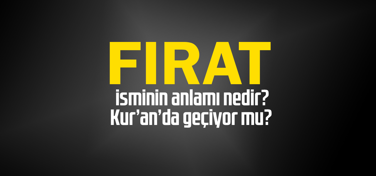 Fırat isminin anlamı nedir, Fırat ne demektir? Kuranda geçiyor mu?