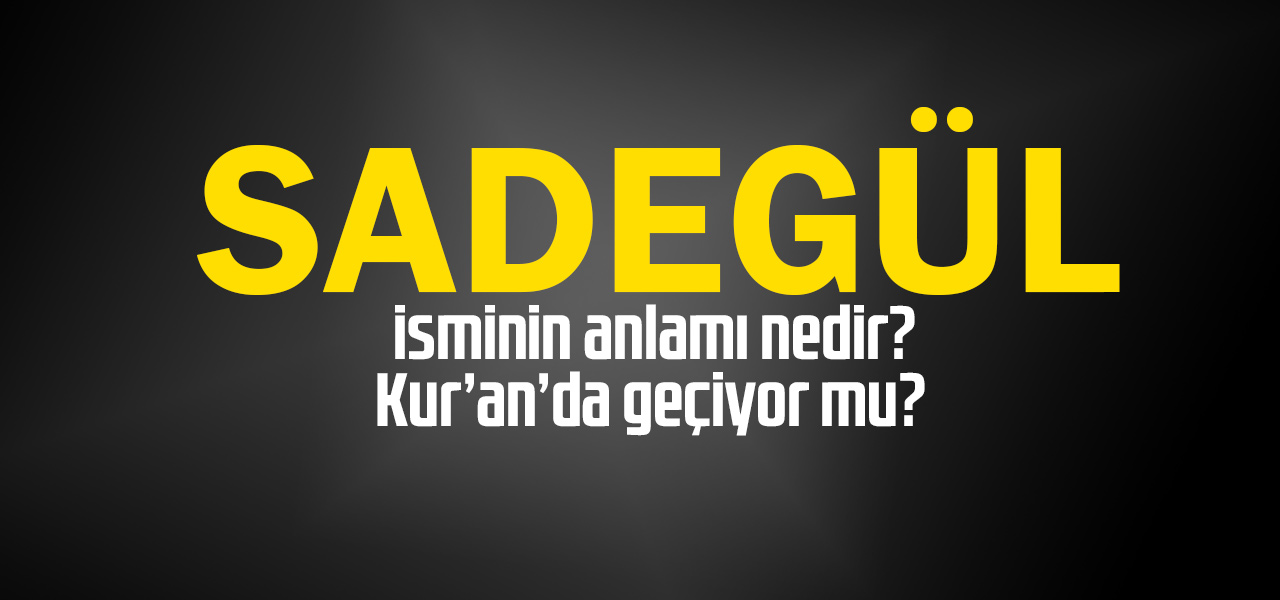 Sadegül isminin anlamı nedir, Sadegül ne demektir? Kuranda geçiyor mu?