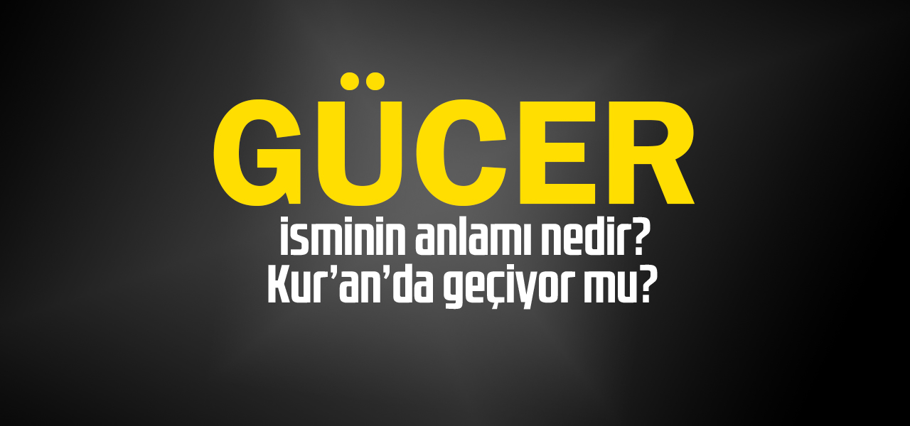 Gücer isminin anlamı nedir, Gücer ne demektir? Kuranda geçiyor mu?