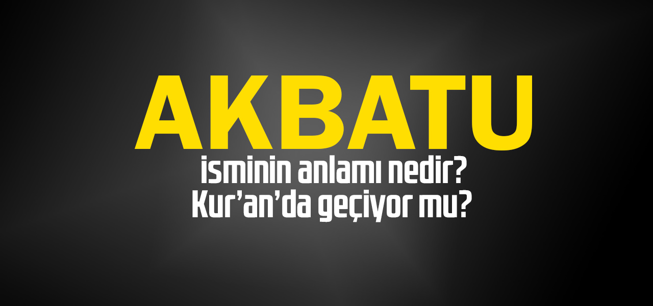 Akbatu isminin anlamı nedir, Akbatu ne demektir? Kuranda geçiyor mu?