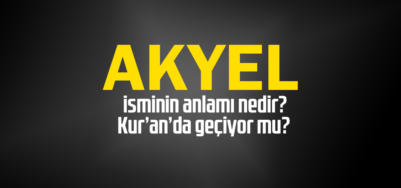 Akyel isminin anlamı nedir, Akyel ne demektir? Kuranda geçiyor mu?