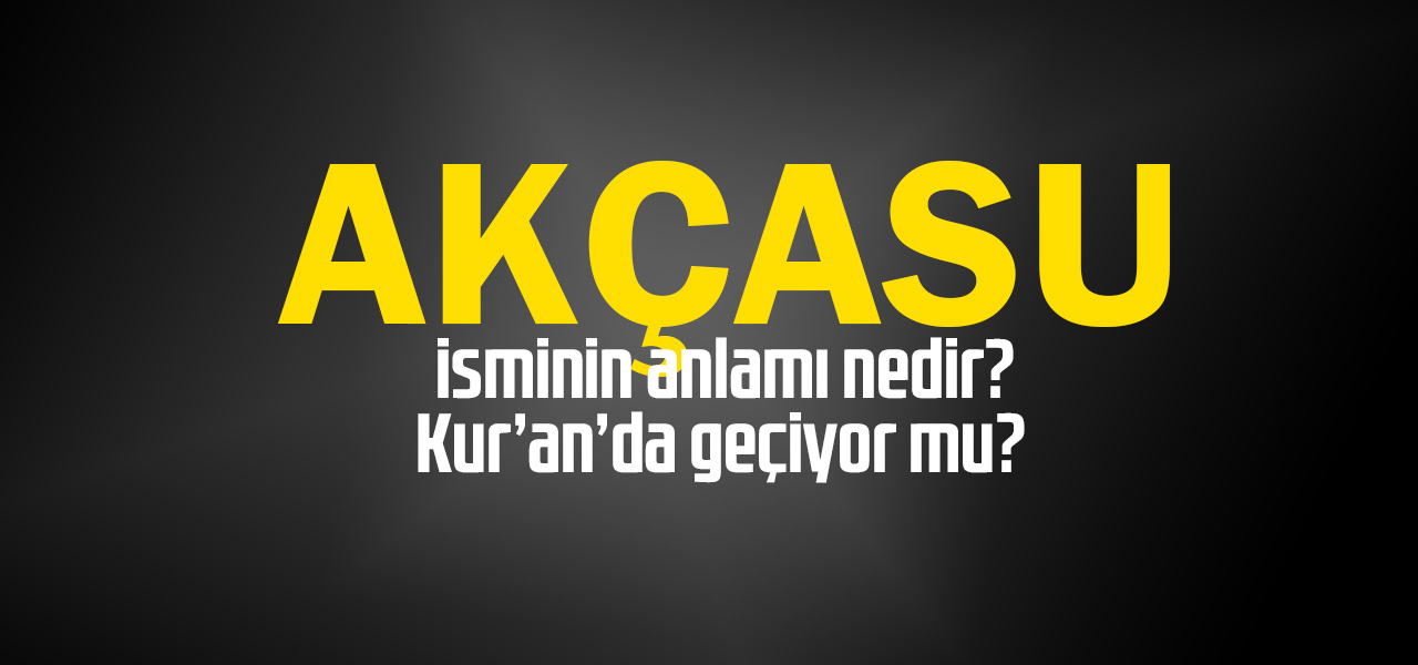 Akçasu isminin anlamı nedir, Akçasu ne demektir? Kuranda geçiyor mu?