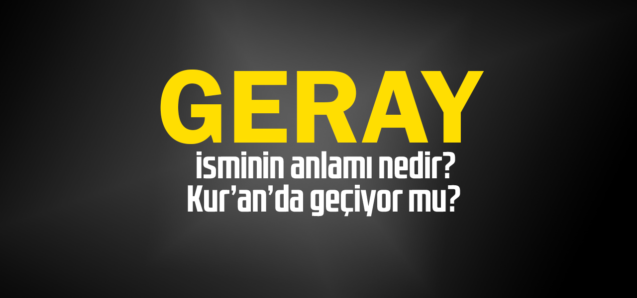 Geray isminin anlamı nedir, Geray ne demektir? Kuranda geçiyor mu?