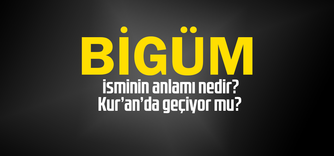 Bigüm isminin anlamı nedir, Bigüm ne demektir? Kuranda geçiyor mu?