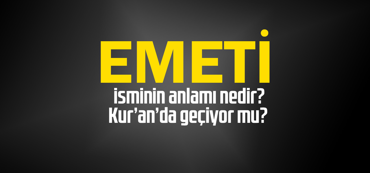 Emeti isminin anlamı nedir, Emeti ne demektir? Kuranda geçiyor mu?