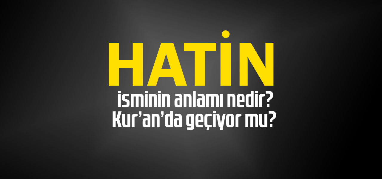 Hatin isminin anlamı nedir, Hatin ne demektir? Kuranda geçiyor mu?