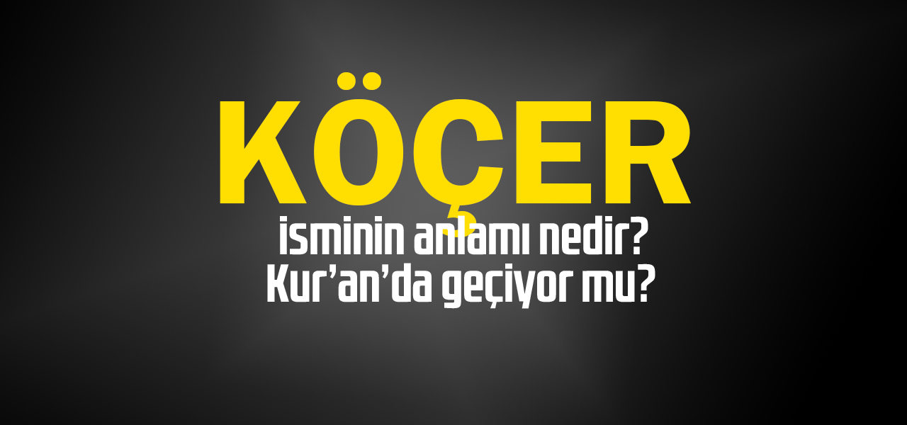 Köçer isminin anlamı nedir, Köçer ne demektir? Kuranda geçiyor mu?