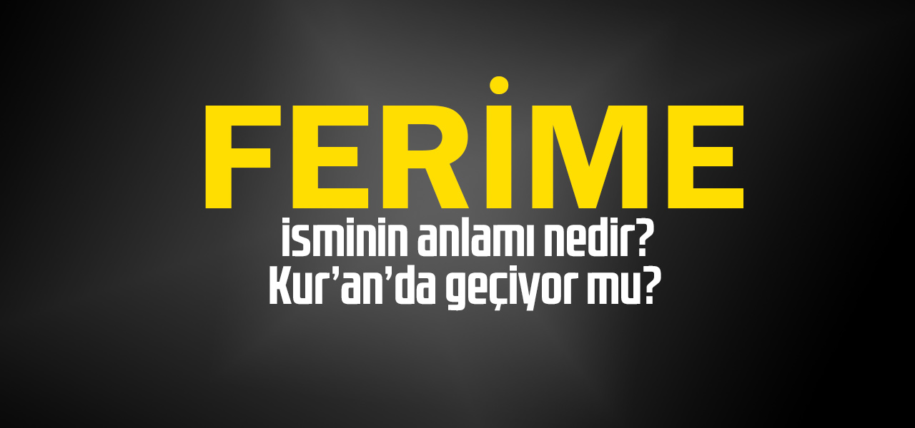 Ferime isminin anlamı nedir, Ferime ne demektir? Kuranda geçiyor mu?