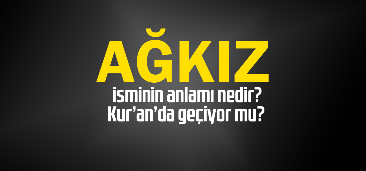 Ağkız isminin anlamı nedir, Ağkız ne demektir? Kuranda geçiyor mu?