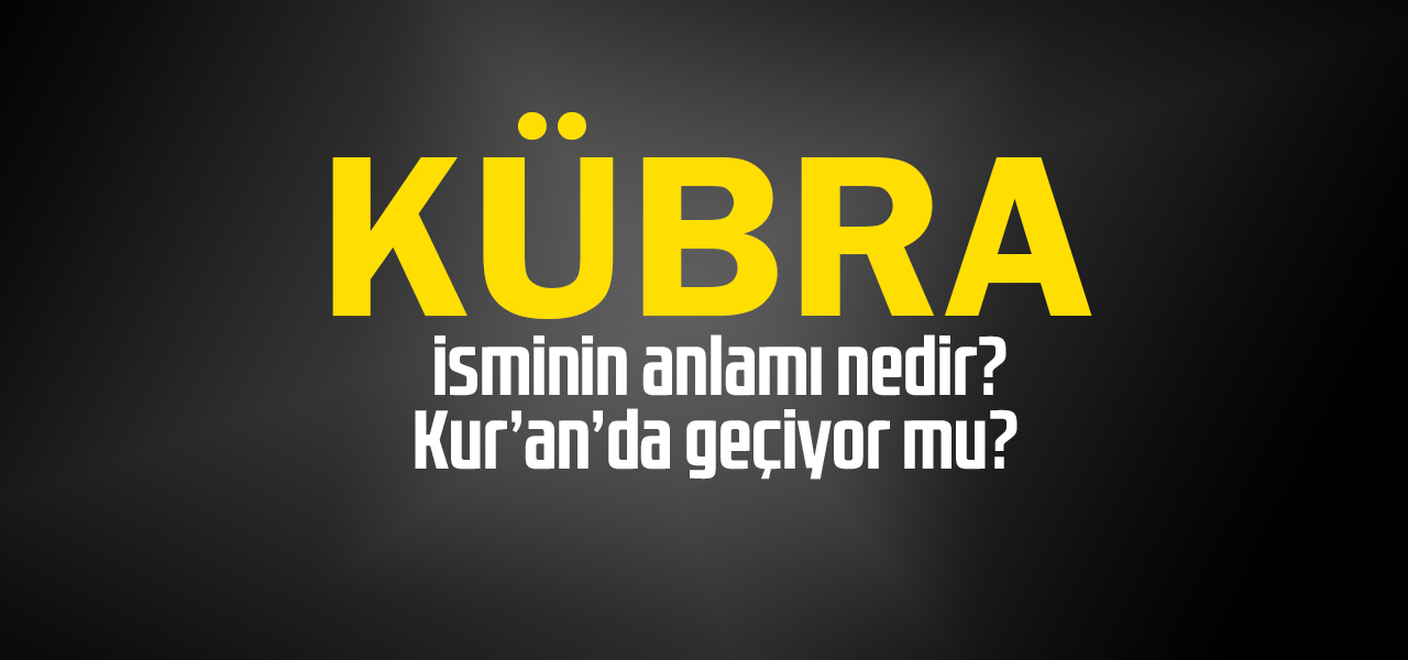 Kübra isminin anlamı nedir, Kübra ne demektir? Kuranda geçiyor mu?