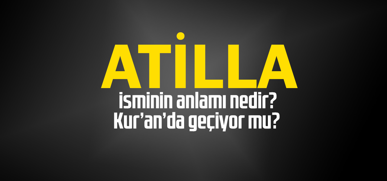 Atilla isminin anlamı nedir, Atilla ne demektir? Kuranda geçiyor mu?