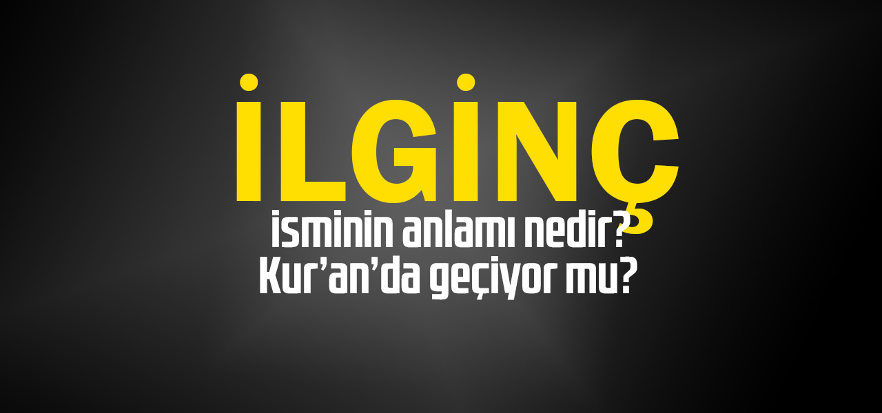 İlginç isminin anlamı nedir, İlginç ne demektir? Kuranda geçiyor mu?