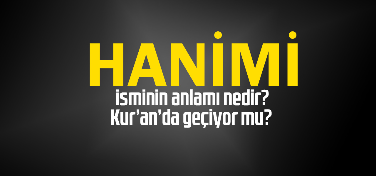 Hanimi isminin anlamı nedir, Hanimi ne demektir? Kuranda geçiyor mu?