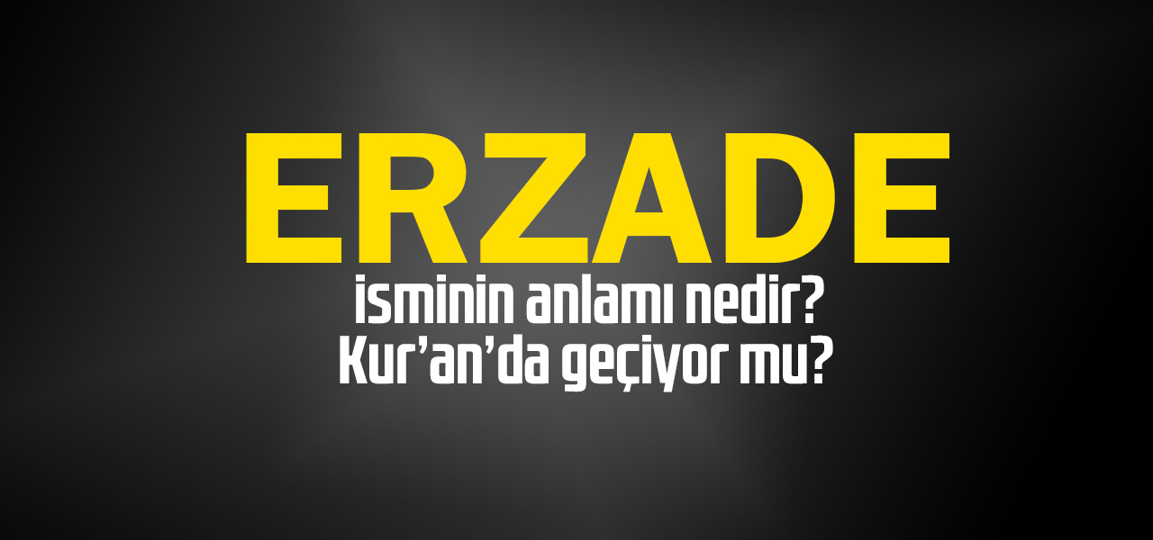 Erzade isminin anlamı nedir, Erzade ne demektir? Kuranda geçiyor mu?